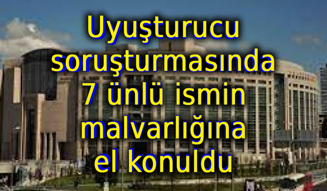 Uyuşturucu soruşturmasında 7 ünlü ismin malvarlığına el konuldu