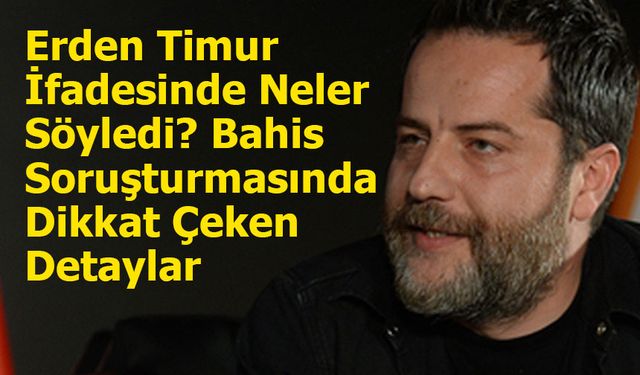 Erden Timur İfadesinde Neler Söyledi? Bahis Soruşturmasında Dikkat Çeken Detaylar