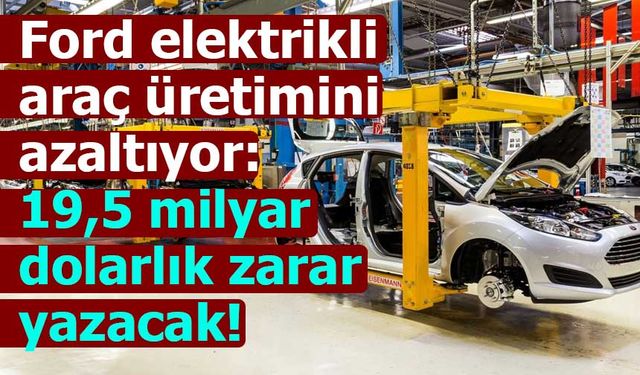 Ford elektrikli araç üretimini azaltıyor: 19,5 milyar dolarlık zararı Kabullendi!