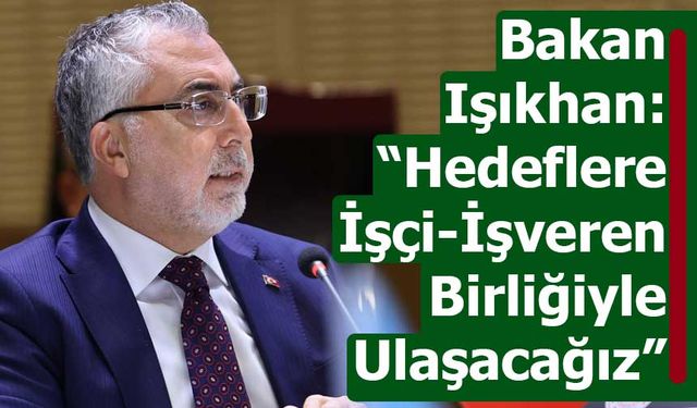 Bakan Işıkhan: “Hedeflerimize işçilerle ve işverenlerle birlikte hareket ederek ulaşabiliriz”