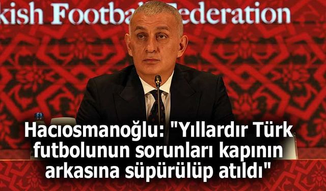 Hacıosmanoğlu: “Türk futbolunun sorunları yıllardır kapının arkasına süpürüldü”