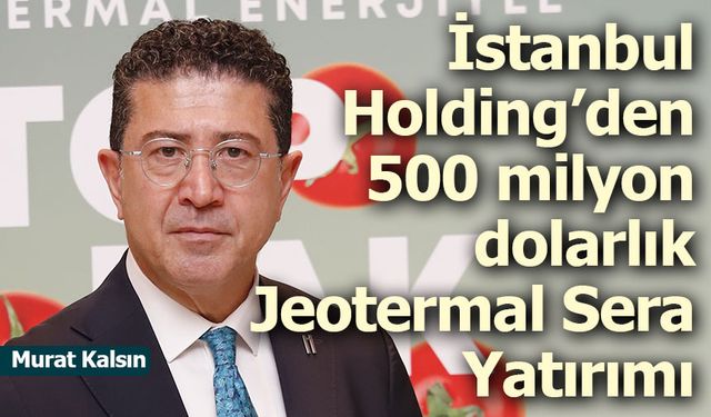 İstanbul Holding’den 500 milyon dolar değerinde Jeotermal Teknolojik Sera Yatırımı Projesi