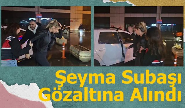 Şeyma Subaşı İstanbul Havalimanı’nda Gözaltına Alındı