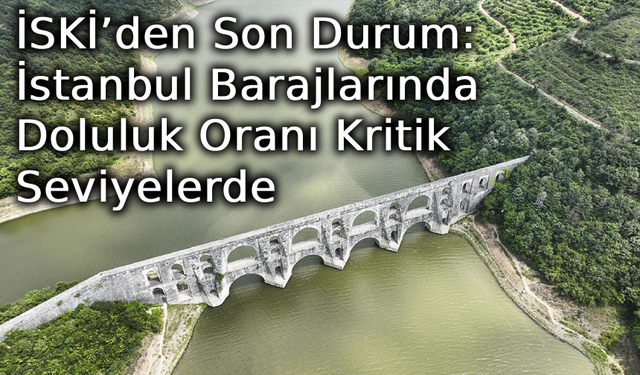 İSKİ’den Son Durum: İstanbul Barajlarında Doluluk Oranı Kritik Seviyelerde