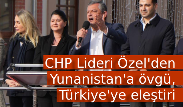 CHP Lideri Özel'den Yunanistan'a övgü, Türkiye'ye eleştiri