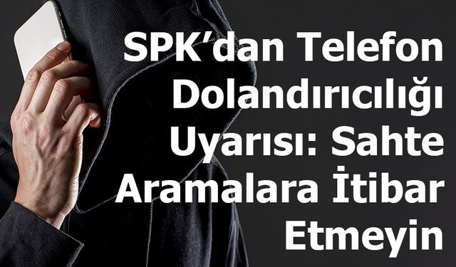 SPK’dan Telefon Dolandırıcılığı Uyarısı: Sahte Aramalara İtibar Etmeyin
