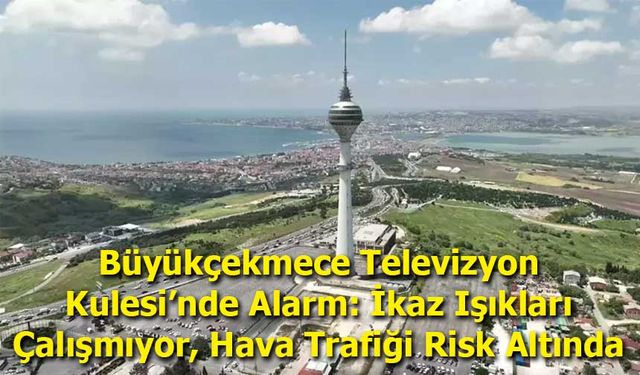 Büyükçekmece Televizyon Kulesi’nde Alarm: İkaz Işıkları Çalışmıyor, Hava Trafiği Risk Altında