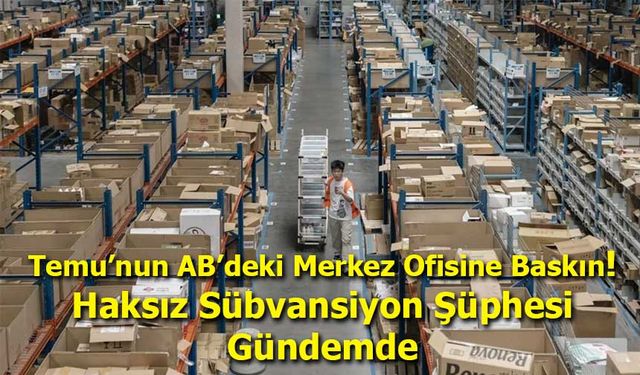 Temu’nun AB’deki Merkez Ofisine Baskın: Haksız Sübvansiyon Şüphesi Gündemde