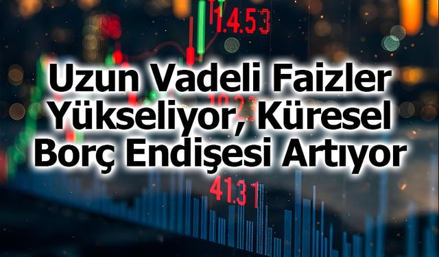 Uzun Vadeli Faizler Yükseliyor, Küresel Borç Endişesi Artıyor