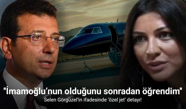 Selen Görgüzel’in İfadesinde “Ekrem İmamoğlu’nun Özel Jeti” Detayı Dikkat Çekti
