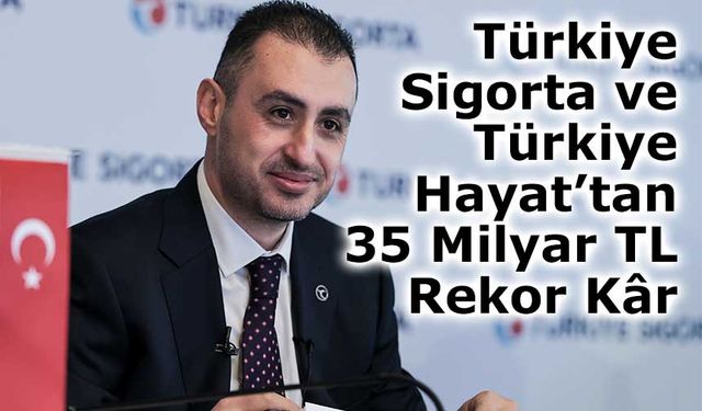 Türkiye Sigorta ve Türkiye Hayat Emeklilik’ten 35 Milyar TL’lik Rekor Net Kâr
