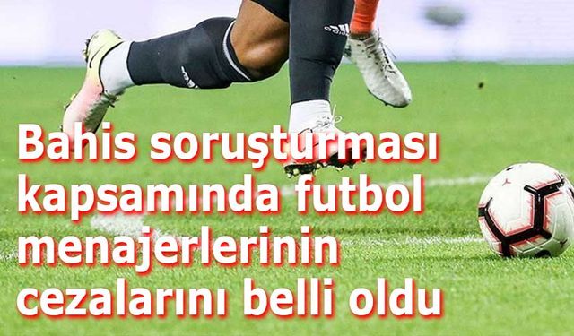 Bahis soruşturması kapsamında futbol menajerlerinin cezalarını belli oldu