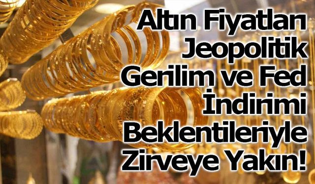 Altın Fiyatları Jeopolitik Gerilim ve Fed İndirimi Beklentileriyle Zirveye Yakın Seyrediyor