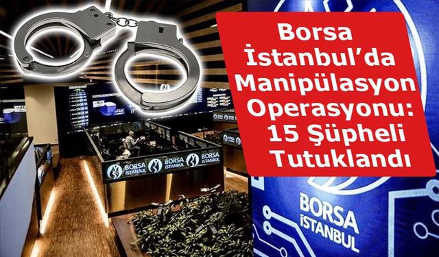 Borsa İstanbul’da Manipülasyon Operasyonu: 15 Şüpheli Tutuklandı