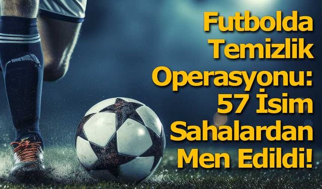 Futbolda Temizlik Operasyonu: 57 İsim Sahalardan Uzaklaştırıldı