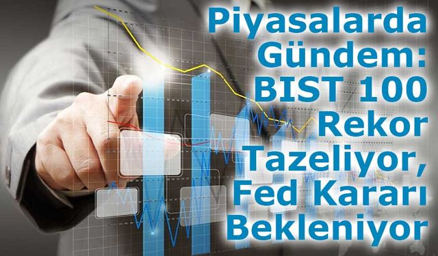 Piyasalarda Gündem: BIST 100 Rekor Tazeliyor, Fed Kararı Bekleniyor
