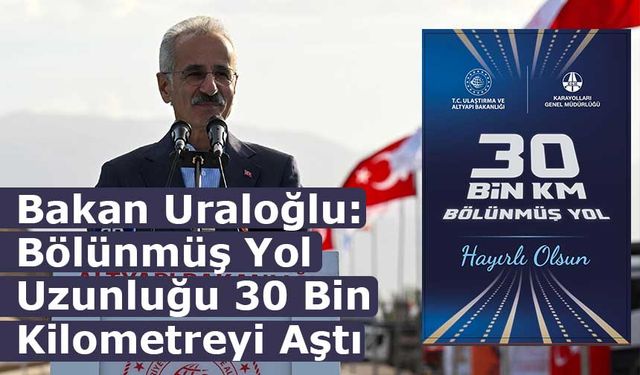 Bakan Uraloğlu: Bölünmüş Yol Uzunluğu 30 Bin Kilometreyi Aştı