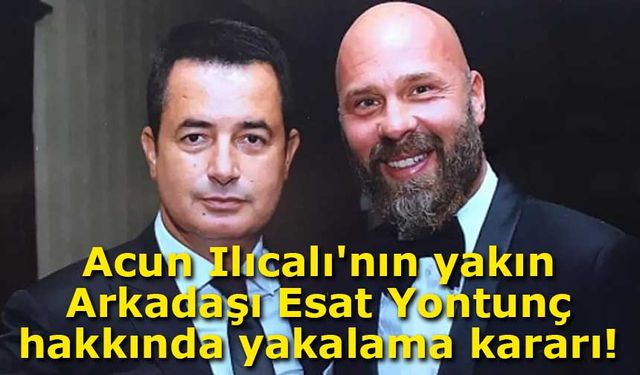 Acun Ilıcalı'nın yakın Arkadaşı Esat Yontunç hakkında yakalama kararı!