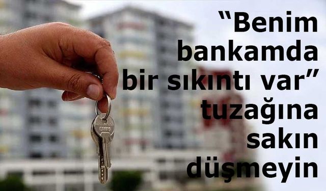 Gayrimenkul satışında “Benim bankamda bir sıkıntı var” tuzağına sakın düşmeyin