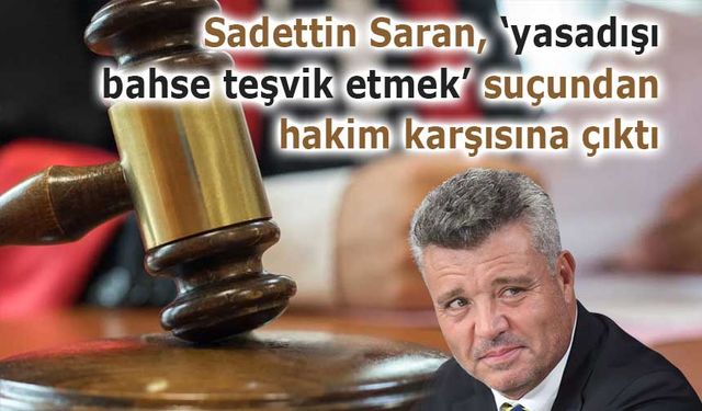 Sadettin Saran, ‘yasadışı bahse teşvik etmek’ suçundan hakim karşısına çıktı