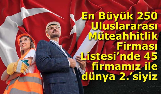 En Büyük 250 Uluslararası Müteahhitlik Firması Listesi’nde 45 firmamız ile dünya 2.’siyiz