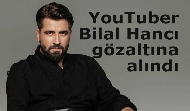 YouTuber Bilal Hancı gözaltına alındı