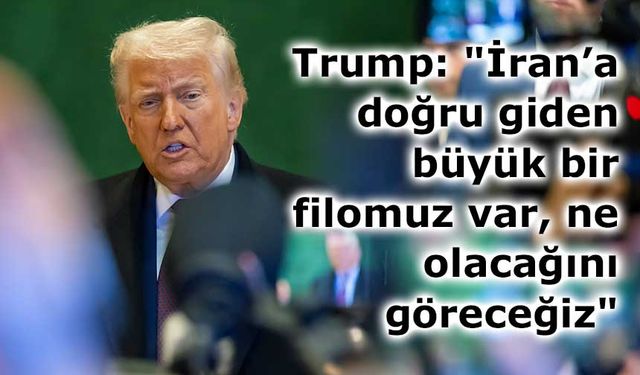 Trump: "İran’a doğru giden büyük bir filomuz var, ne olacağını göreceğiz"
