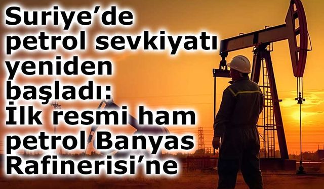 Suriye’de petrol sevkiyatı yeniden başladı: İlk resmi ham petrol Banyas Rafinerisi’ne ulaştı