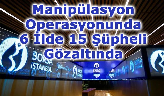 Borsa İstanbul’da Manipülasyon Operasyonu: 6 İlde 15 Şüpheli Gözaltında
