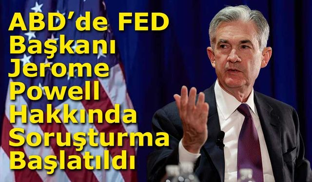 ABD’de FED Başkanı Jerome Powell Hakkında Soruşturma Başlatıldı