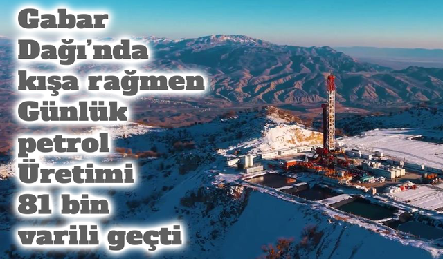 Gabar Dağı’nda kışa rağmen üretim rekoru: Günlük petrol 81 bin varili geçti