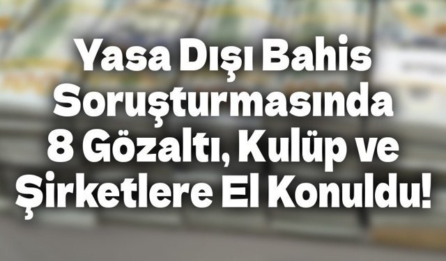 Yasa Dışı Bahis Soruşturmasında 8 Gözaltı, Kulüp ve Şirketlere El Konuldu!