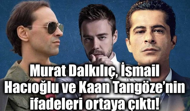 Uyuşturucu soruşturmasında Murat Dalkılıç, İsmail Hacıoğlu ve Kaan Tangöze’nin ifadeleri ortaya çıktı!
