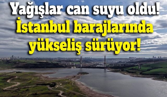 Yağışlar can suyu oldu! İstanbul barajlarında yükseliş sürüyor!