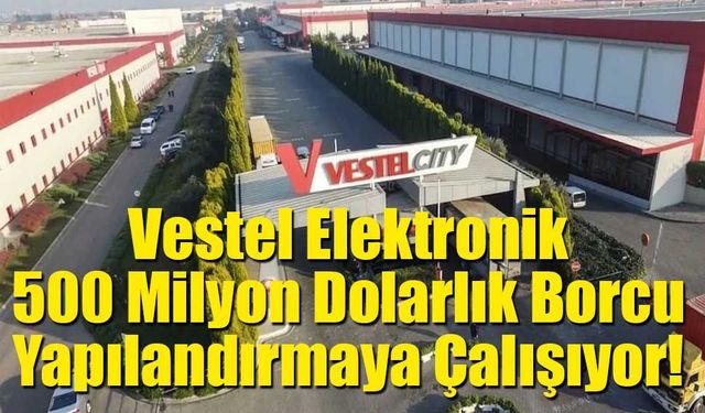 Vestel Elektronik, 500 Milyon Dolarlık Borcu Yapılandırmaya Çalışıyor!
