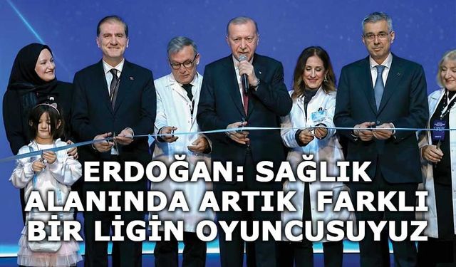 CUMHURBAŞKANI ERDOĞAN:  SAĞLIK ALANINDA ARTIK  FARKLI BİR LİGİN OYUNCUSUYUZ