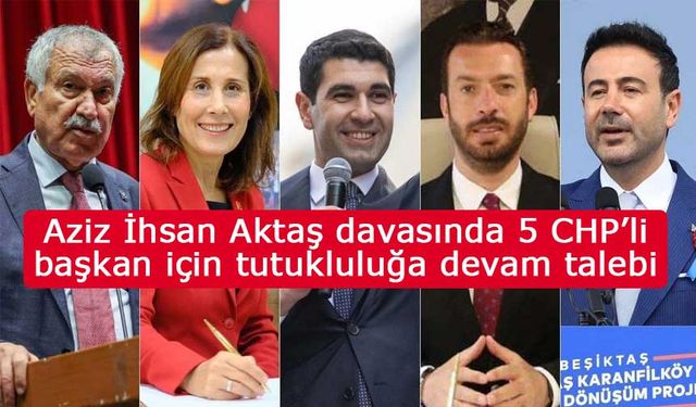 Aziz İhsan Aktaş davasında 5 CHP’li başkan için tutukluluğa devam talebi