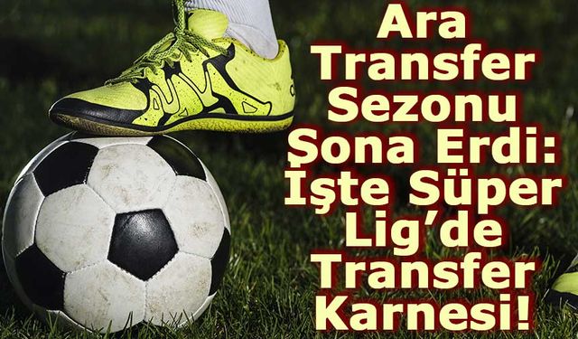 Ara Transfer Sezonu Sona Erdi: İşte Süper Lig’de Transfer Karnesi!