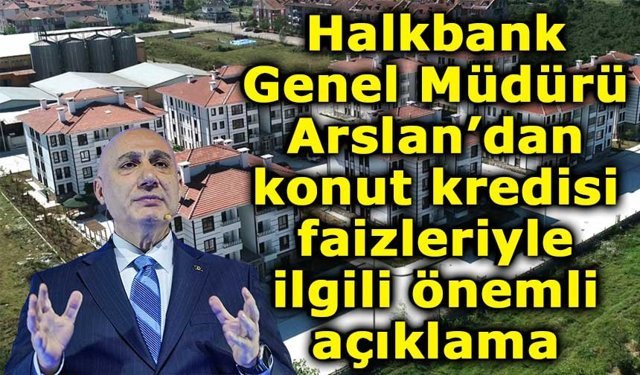 Halkbank Genel Müdürü Arslan’dan Konut Kredisi Açıklaması