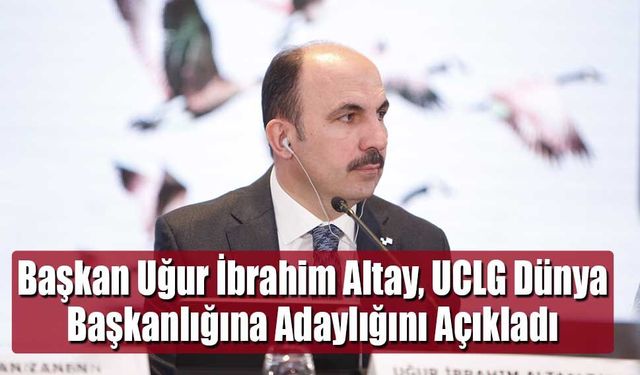 Başkan Uğur İbrahim Altay, UCLG Dünya Başkanlığına Adaylığını Açıkladı