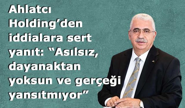 Ahlatcı Holding’den iddialara sert yanıt: “Asılsız, dayanaktan yoksun ve gerçeği yansıtmıyor”
