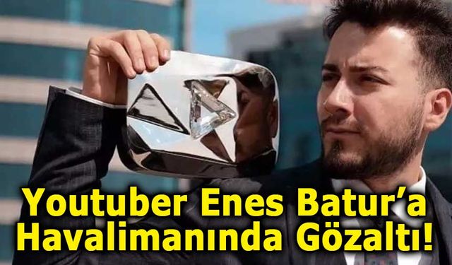 Youtuber Enes Batur’a Havalimanında Gözaltı!