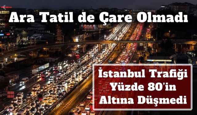 Ara Tatil de Çare Olmadı: İstanbul Trafiği Yüzde 80’in Altına Düşmedi