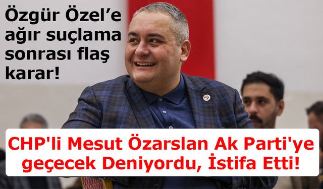 CHP'li Mesut Özarslan Ak Parti'ye geçecek Deniyordu, İstifa Etti!