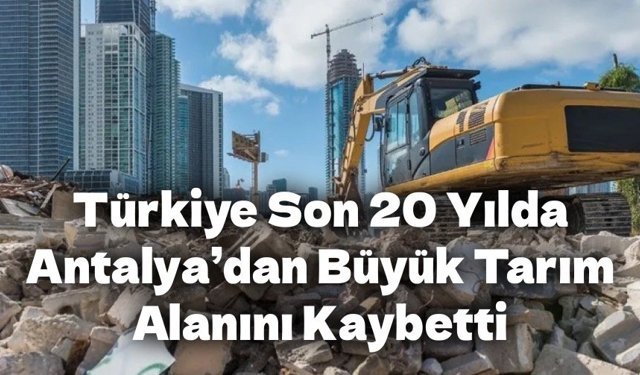 Türkiye, Son 20 Yılda Antalya’dan Büyük Tarım Alanını Kaybetti