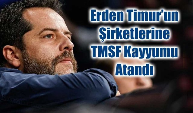 Erden Timur’un Şirketlerine TMSF Kayyumu Atandı