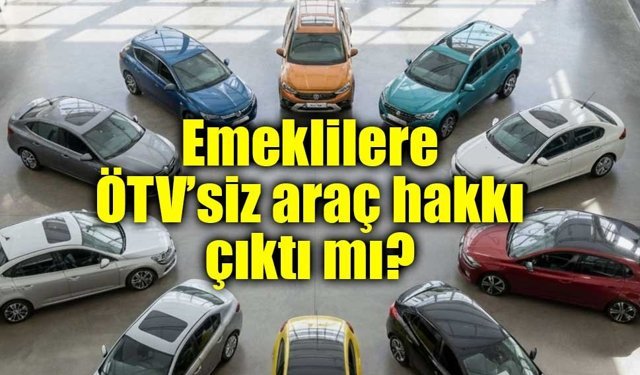 Emeklilere ÖTV’siz araç hakkı çıktı mı?