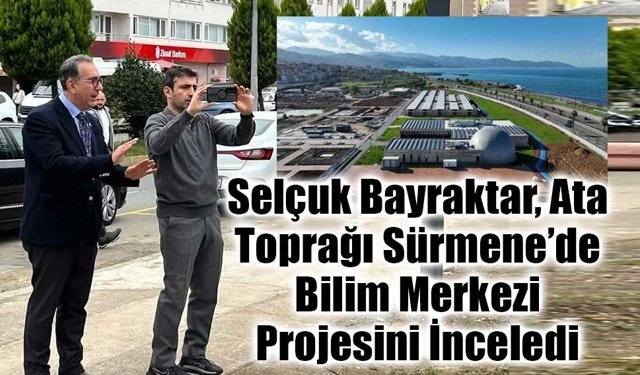 Selçuk Bayraktar, Ata Toprağı Sürmene’de Bilim Merkezi Projesini İnceledi