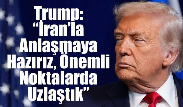Trump: “İran’la Anlaşmaya Hazırız, Önemli Noktalarda Uzlaştık”