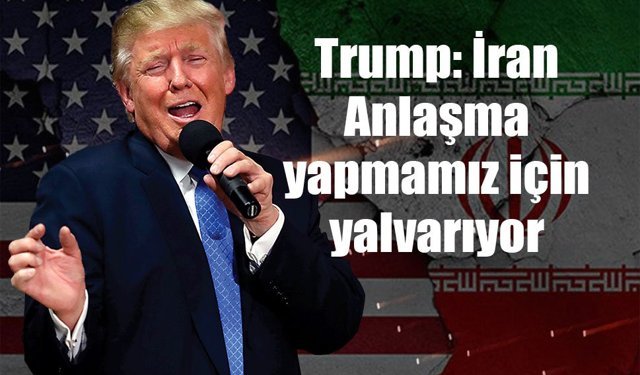 Trump: İran Anlaşma yapmamız için yalvarıyor